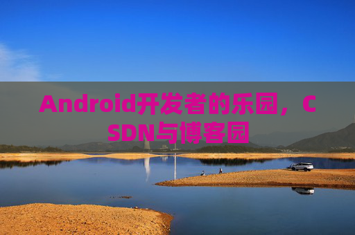 Android开发者的乐园，CSDN与博客园